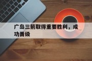 开云体育app-包含广岛三箭取得重要胜利，成功晋级的词条