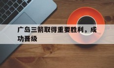 开云体育app-包含广岛三箭取得重要胜利，成功晋级的词条